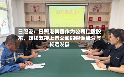 日照港：日照港集团作为公司控股股东，始终支持上市公司的稳健经营与长远发展-第3张图片