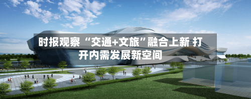 时报观察 “交通+文旅”融合上新 打开内需发展新空间-第3张图片