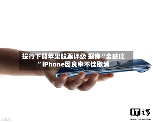 投行下调苹果股票评级 据称“全玻璃”iPhone因良率不佳取消-第2张图片