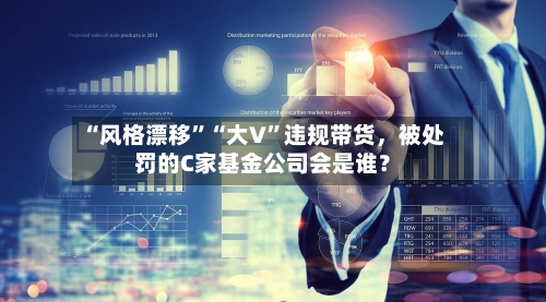 “风格漂移”“大V	”违规带货，被处罚的C家基金公司会是谁？-第2张图片