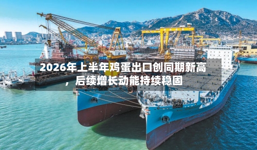 2026年上半年鸡蛋出口创同期新高，后续增长动能持续稳固-第2张图片