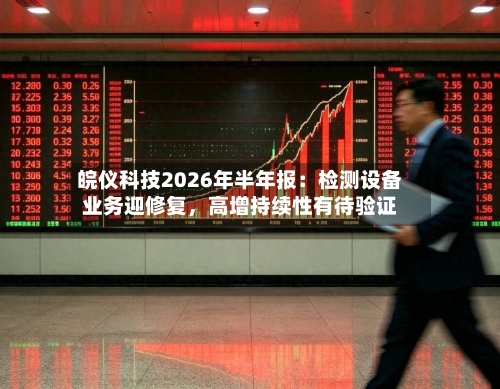 皖仪科技2026年半年报:检测设备业务迎修复,高增持续性有待验证