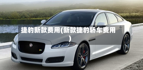 捷豹新款费用(新款捷豹轿车费用)-第2张图片
