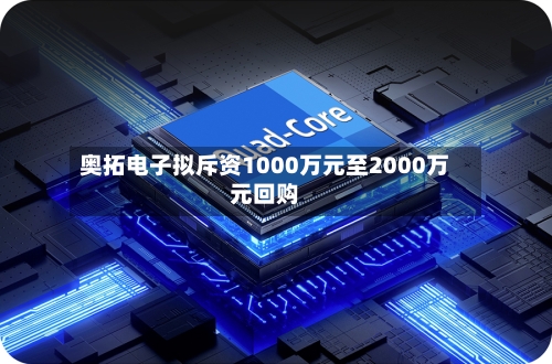 奥拓电子拟斥资1000万元至2000万元回购-第2张图片