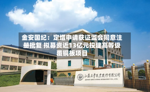 金安国纪：定增申请获证监会同意注册批复 拟募资近13亿元投建高等级覆铜板项目