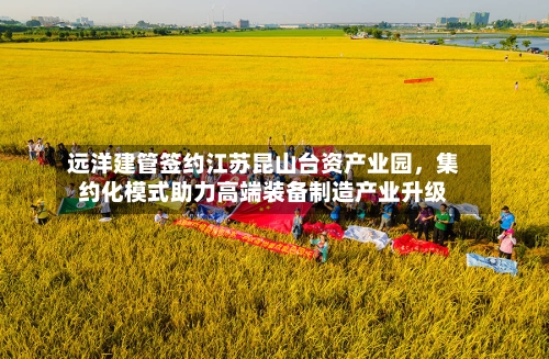 远洋建管签约江苏昆山台资产业园	，集约化模式助力高端装备制造产业升级-第3张图片