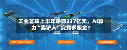 工业富联上半年净赚237亿元，AI算力“卖铲人”究竟多吸金？-第1张图片