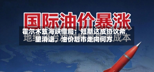 霍尔木兹海峡僵局：短期达成协议希望消退，油价后市走向何方-第2张图片