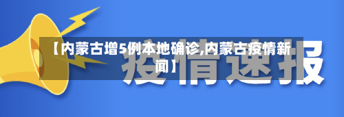 【内蒙古增5例本地确诊,内蒙古疫情新闻】-第2张图片