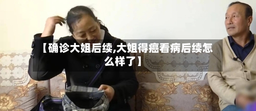 【确诊大姐后续,大姐得癌看病后续怎么样了】-第2张图片