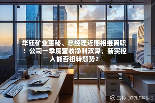 华钰矿业董秘、总经理近期相继离职！公司一季度营收净利双降，新实控人能否扭转颓势？