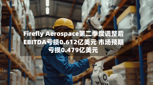 Firefly Aerospace第二季度调整后EBITDA亏损0.612亿美元 市场预期亏损0.479亿美元