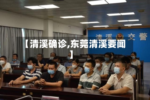 【清溪确诊,东莞清溪要闻】-第3张图片