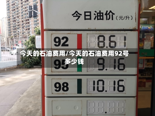今天的石油费用/今天的石油费用92号多少钱-第3张图片
