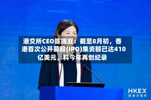 港交所CEO陈翊庭：截至8月初	，香港首次公开募股(IPO)集资额已达410亿美元，料今年再创纪录-第1张图片