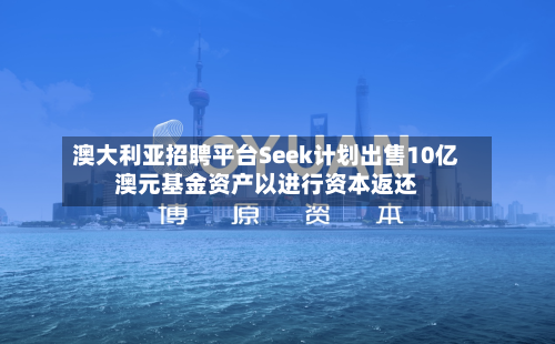 澳大利亚招聘平台Seek计划出售10亿澳元基金资产以进行资本返还