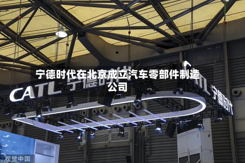 宁德时代在北京成立汽车零部件制造公司