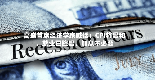 高盛首席经济学家喊话：CPI将温和、就业已降温、加息不必要