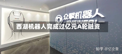 西湖机器人完成过亿元A轮融资
