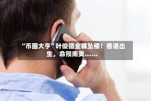 “币圈大亨”叶俊德全裸坠楼！香港出生	，命殒南美……-第2张图片