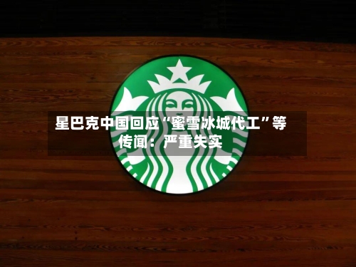 星巴克中国回应“蜜雪冰城代工”等传闻：严重失实-第1张图片