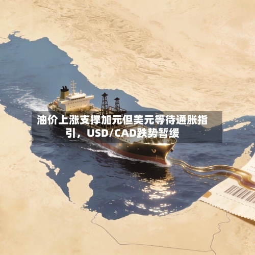 油价上涨支撑加元但美元等待通胀指引，USD/CAD跌势暂缓-第2张图片