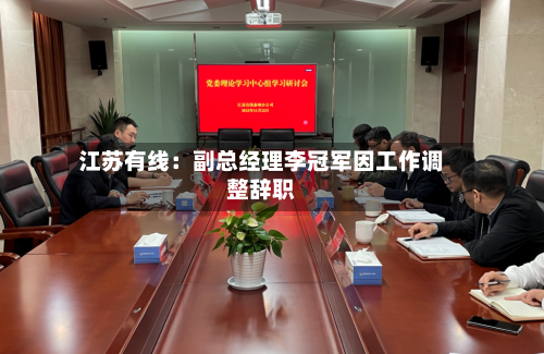 江苏有线：副总经理李冠军因工作调整辞职-第1张图片