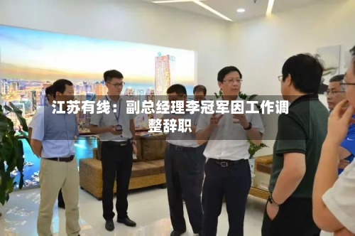 江苏有线：副总经理李冠军因工作调整辞职-第2张图片