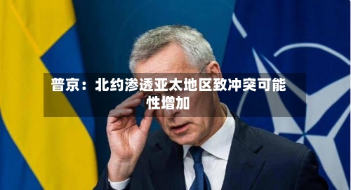普京：北约渗透亚太地区致冲突可能性增加