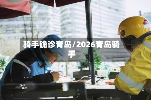 骑手确诊青岛/2026青岛骑手