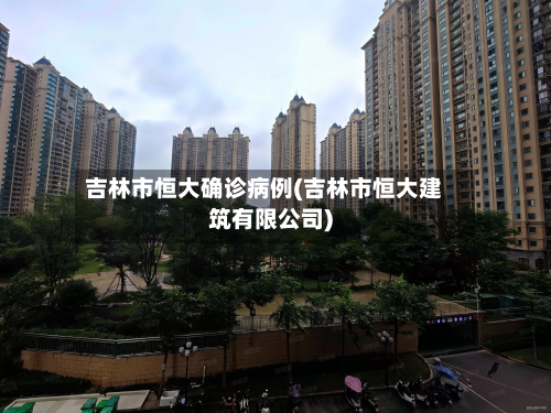 吉林市恒大确诊病例(吉林市恒大建筑有限公司)-第2张图片