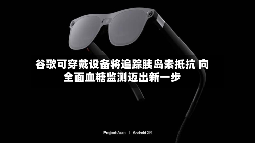 谷歌可穿戴设备将追踪胰岛素抵抗 向全面血糖监测迈出新一步