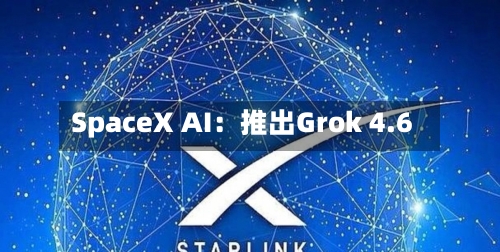 SpaceX AI：推出Grok 4.6-第1张图片