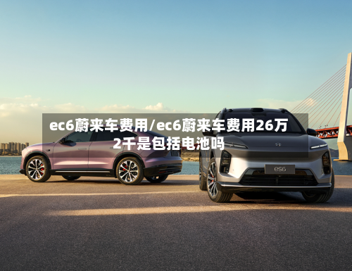ec6蔚来车费用/ec6蔚来车费用26万2千是包括电池吗