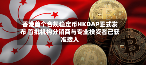 香港首个合规稳定币HKDAP正式发布 首批机构分销商与专业投资者已获准接入