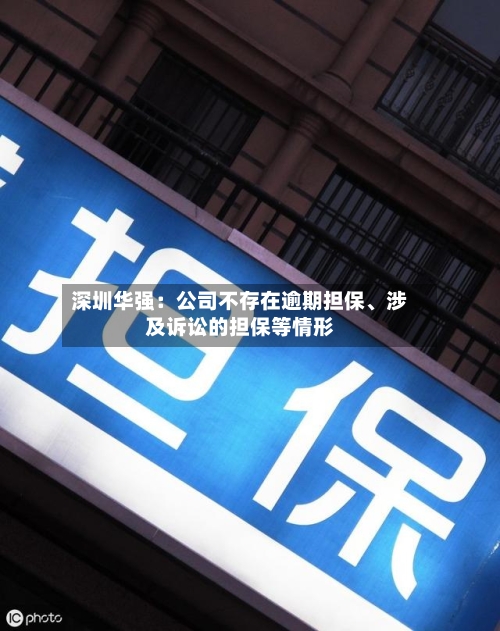 深圳华强：公司不存在逾期担保、涉及诉讼的担保等情形-第2张图片