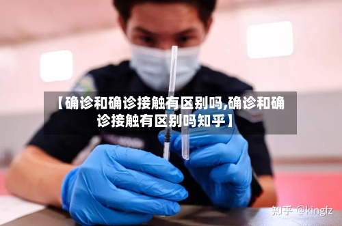 【确诊和确诊接触有区别吗,确诊和确诊接触有区别吗知乎】