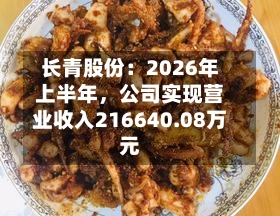 长青股份：2026年上半年，公司实现营业收入216640.08万元-第1张图片