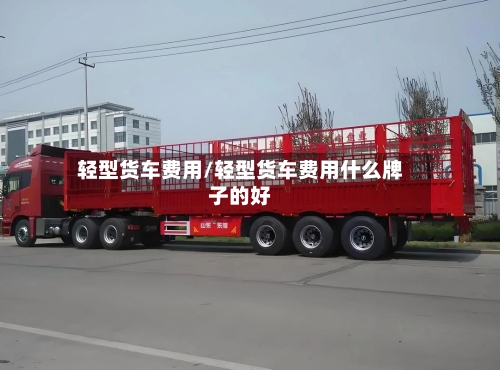 轻型货车费用/轻型货车费用什么牌子的好-第2张图片