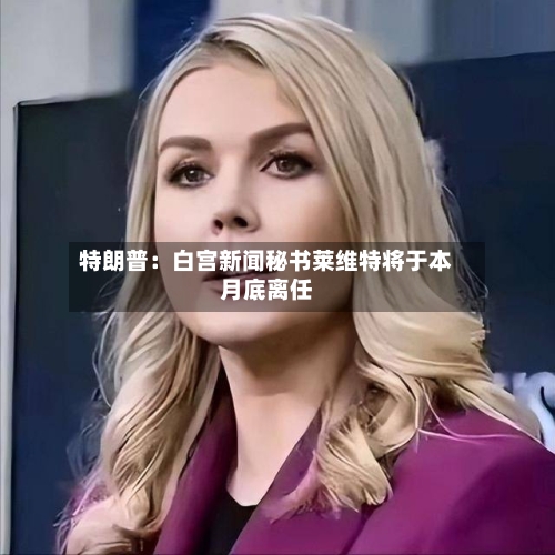 特朗普：白宫新闻秘书莱维特将于本月底离任-第2张图片