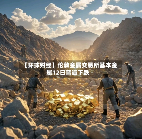 【环球财经】伦敦金属交易所基本金属12日普遍下跌