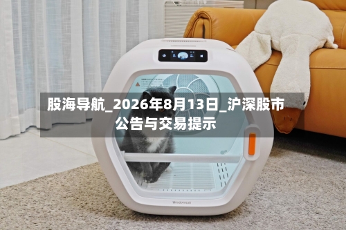 股海导航_2026年8月13日_沪深股市公告与交易提示