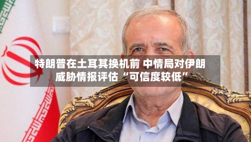 特朗普在土耳其换机前 中情局对伊朗威胁情报评估 “可信度较低”