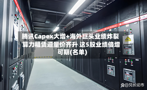腾讯Capex大增+海外巨头业绩炸裂 算力租赁迎量价齐升 这5股业绩倍增可期(名单)