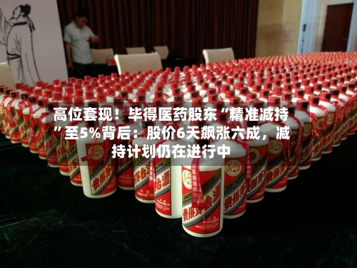 高位套现！毕得医药股东“精准减持”至5%背后：股价6天飙涨六成，减持计划仍在进行中-第3张图片