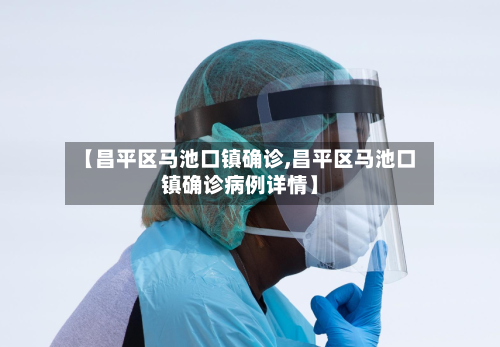 【昌平区马池口镇确诊,昌平区马池口镇确诊病例详情】-第2张图片
