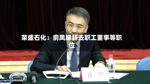 荣盛石化：俞凤娣辞去职工董事等职位-第3张图片