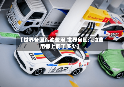 【世界各国汽油费用,世界各国汽油费用都上调了多少】-第2张图片