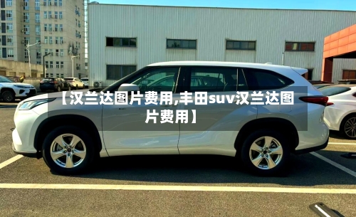 【汉兰达图片费用,丰田suv汉兰达图片费用】-第2张图片