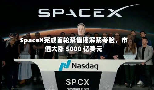 SpaceX完成首轮禁售期解禁考验，市值大涨 5000 亿美元-第1张图片